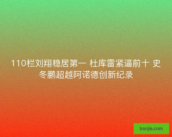 110栏刘翔稳居第一 杜库雷紧逼前十 史冬鹏超越阿诺德创新纪录