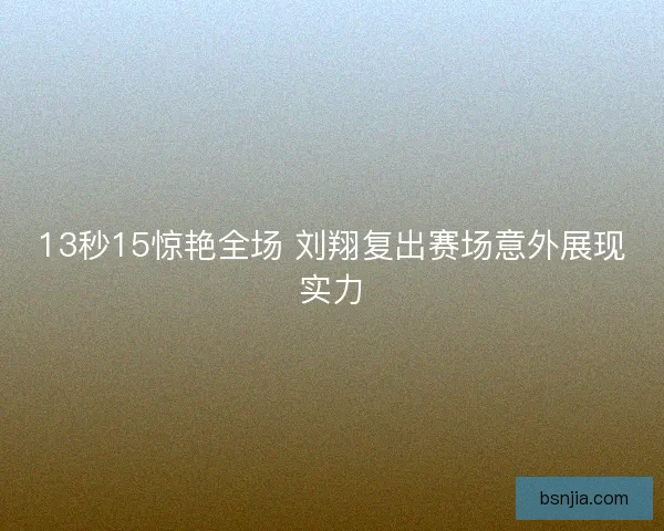 13秒15惊艳全场 刘翔复出赛场意外展现实力