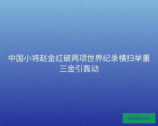 中国小将赵金红破两项世界纪录横扫举重三金引轰动