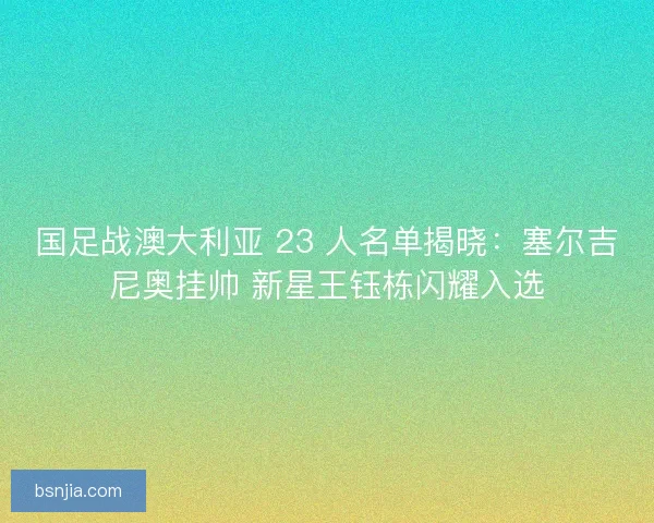 国足战澳大利亚 23 人名单揭晓：塞尔吉尼奥挂帅 新星王钰栋闪耀入选