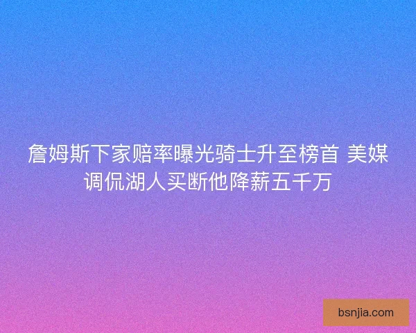 詹姆斯下家赔率曝光骑士升至榜首 美媒调侃湖人买断他降薪五千万