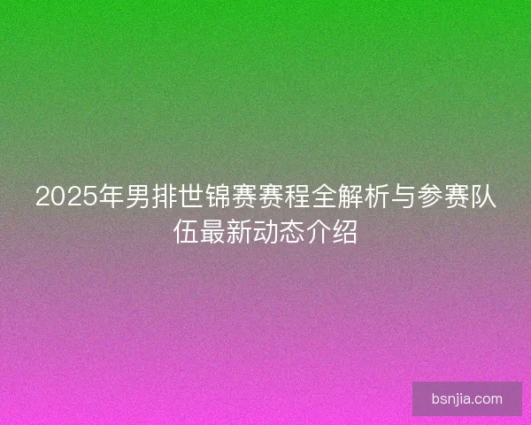 2025年男排世锦赛赛程全解析与参赛队伍最新动态介绍