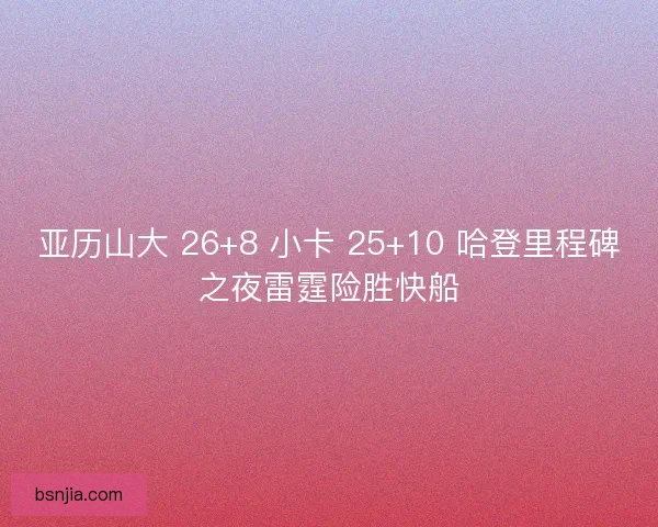 亚历山大 26+8 小卡 25+10 哈登里程碑之夜雷霆险胜快船