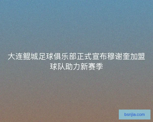 大连鲲城足球俱乐部正式宣布穆谢奎加盟球队助力新赛季