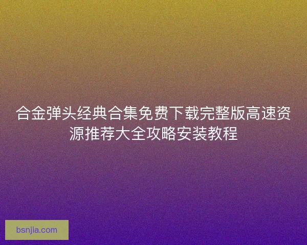 合金弹头经典合集免费下载完整版高速资源推荐大全攻略安装教程