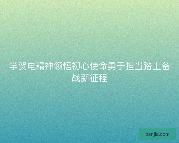 学贺电精神领悟初心使命勇于担当踏上备战新征程